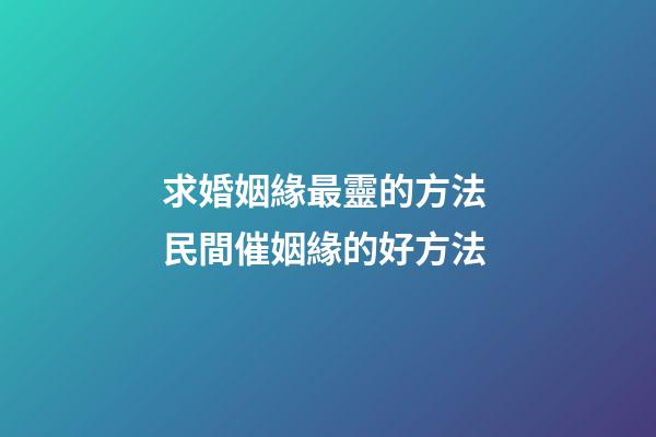 求婚姻緣最靈的方法 民間催姻緣的好方法